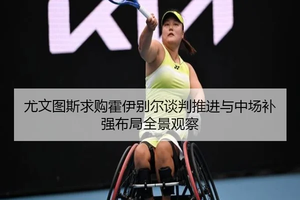 尤文图斯求购霍伊别尔谈判推进与中场补强布局全景观察