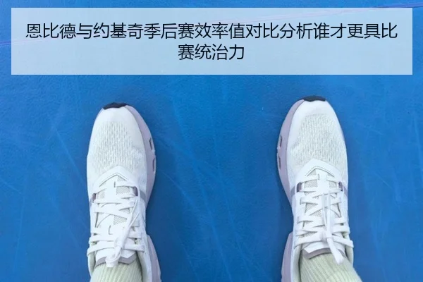 恩比德与约基奇季后赛效率值对比分析谁才更具比赛统治力