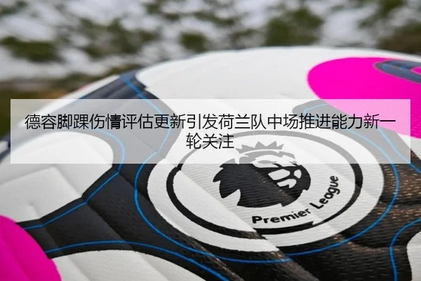 德容脚踝伤情评估更新引发荷兰队中场推进能力新一轮关注
