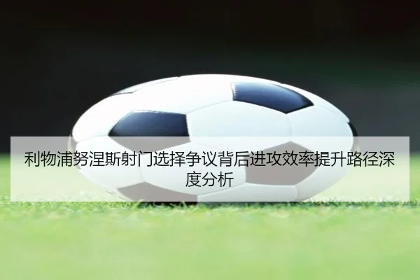 利物浦努涅斯射门选择争议背后进攻效率提升路径深度分析