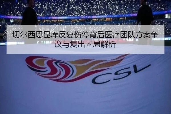 切尔西恩昆库反复伤停背后医疗团队方案争议与复出困局解析