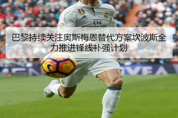 巴黎持续关注奥斯梅恩替代方案坎波斯全力推进锋线补强计划